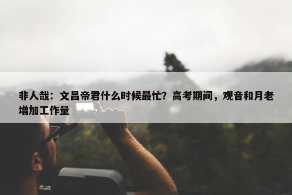 非人哉：文昌帝君什么时候最忙？高考期间，观音和月老增加工作量