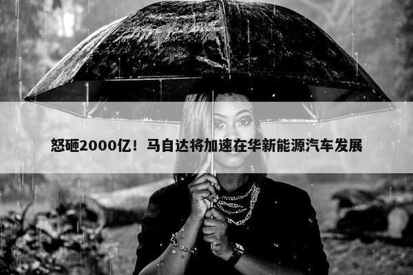 怒砸2000亿！马自达将加速在华新能源汽车发展