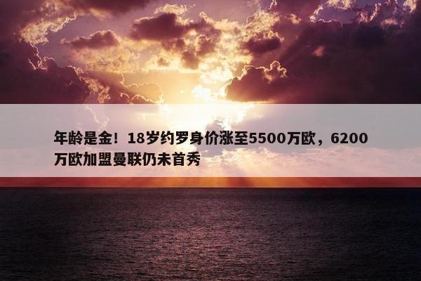 年龄是金！18岁约罗身价涨至5500万欧，6200万欧加盟曼联仍未首秀