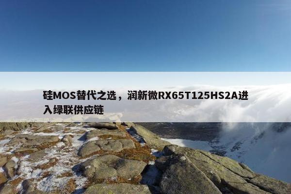 硅MOS替代之选，润新微RX65T125HS2A进入绿联供应链