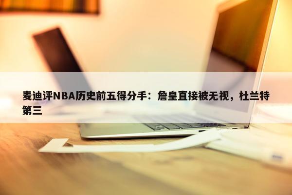 麦迪评NBA历史前五得分手：詹皇直接被无视，杜兰特第三