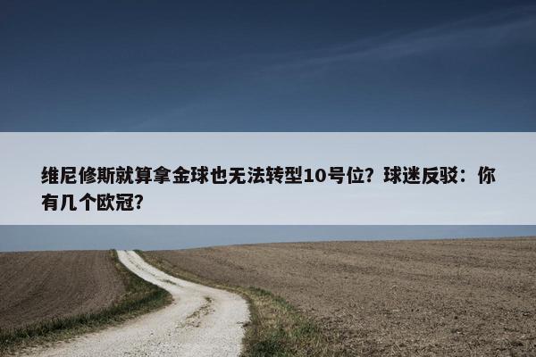 维尼修斯就算拿金球也无法转型10号位？球迷反驳：你有几个欧冠？