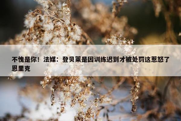 不愧是你！法媒：登贝莱是因训练迟到才被处罚这惹怒了恩里克