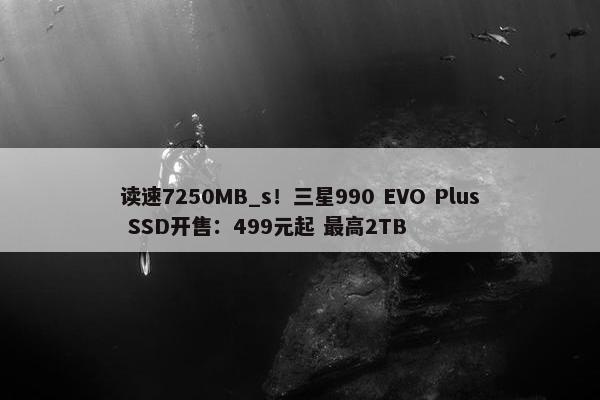 读速7250MB_s！三星990 EVO Plus SSD开售：499元起 最高2TB