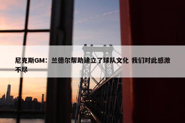 尼克斯GM：兰德尔帮助建立了球队文化 我们对此感激不尽