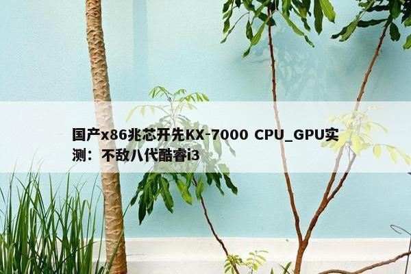 国产x86兆芯开先KX-7000 CPU_GPU实测：不敌八代酷睿i3