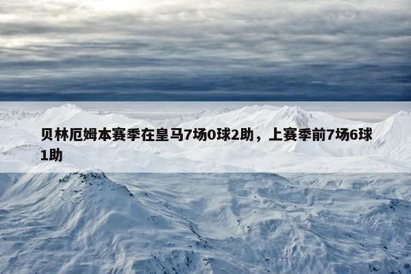 贝林厄姆本赛季在皇马7场0球2助，上赛季前7场6球1助