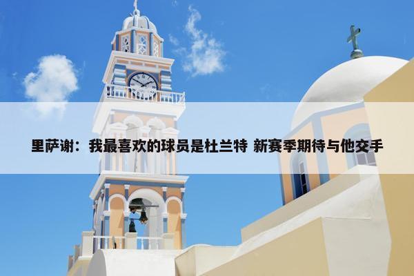 里萨谢：我最喜欢的球员是杜兰特 新赛季期待与他交手