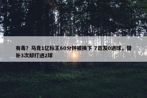 有毒？马竞1亿标王60分钟被换下 7首发0进球，替补3次却打进2球