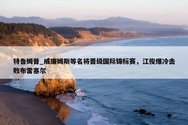 特鲁姆普_威廉姆斯等名将晋级国际锦标赛，江俊爆冷击败布雷塞尔