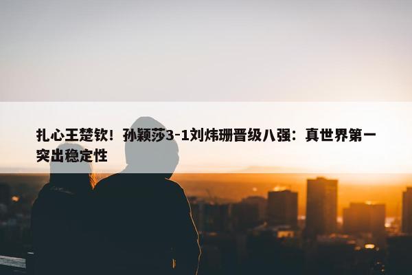 扎心王楚钦！孙颖莎3-1刘炜珊晋级八强：真世界第一突出稳定性