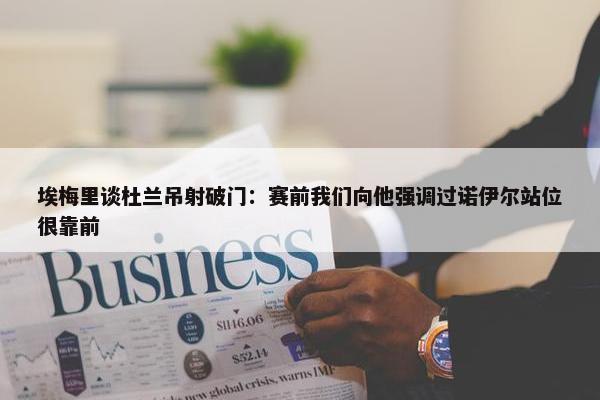 埃梅里谈杜兰吊射破门：赛前我们向他强调过诺伊尔站位很靠前