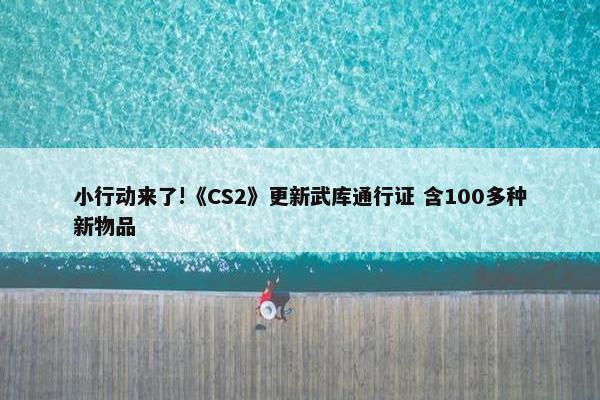 小行动来了!《CS2》更新武库通行证 含100多种新物品