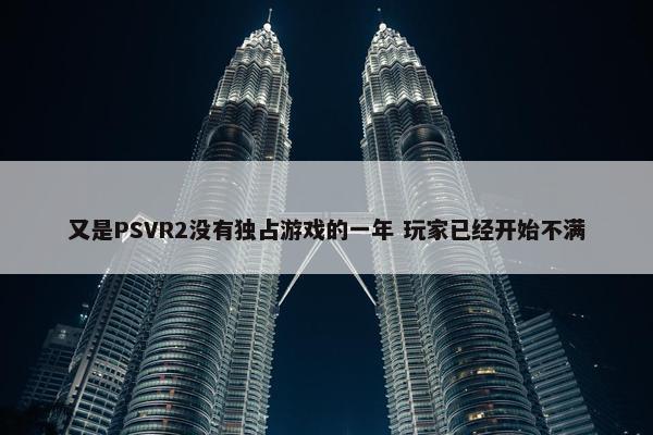 又是PSVR2没有独占游戏的一年 玩家已经开始不满