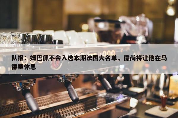 队报：姆巴佩不会入选本期法国大名单，德尚将让他在马德里休息