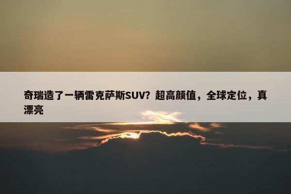 奇瑞造了一辆雷克萨斯SUV？超高颜值，全球定位，真漂亮