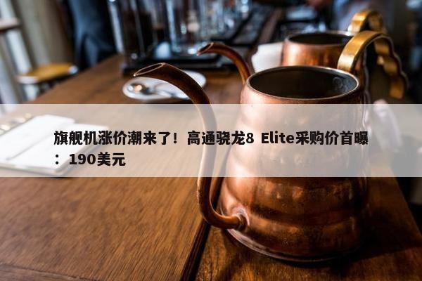 旗舰机涨价潮来了！高通骁龙8 Elite采购价首曝：190美元