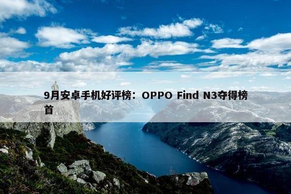 9月安卓手机好评榜：OPPO Find N3夺得榜首