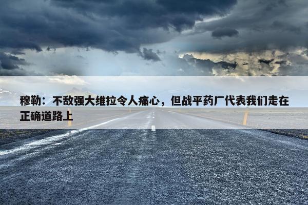 穆勒：不敌强大维拉令人痛心，但战平药厂代表我们走在正确道路上