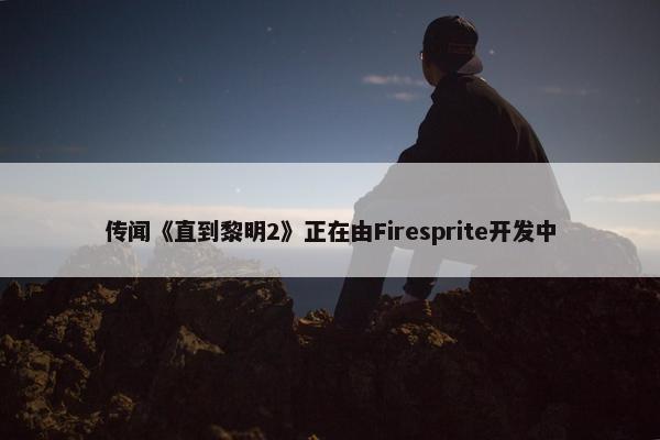 传闻《直到黎明2》正在由Firesprite开发中