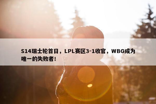 S14瑞士轮首日，LPL赛区3-1收官，WBG成为唯一的失败者！