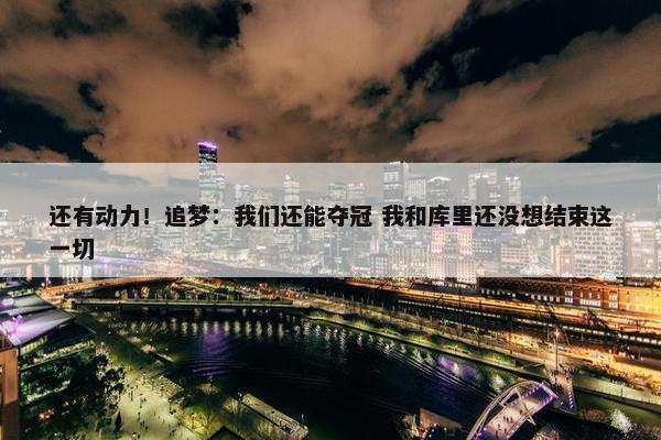 还有动力！追梦：我们还能夺冠 我和库里还没想结束这一切