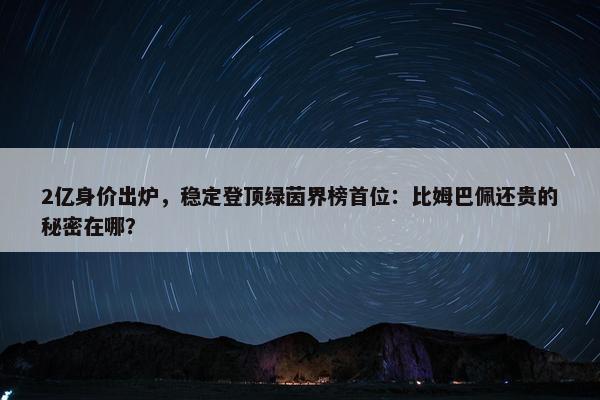 2亿身价出炉，稳定登顶绿茵界榜首位：比姆巴佩还贵的秘密在哪？