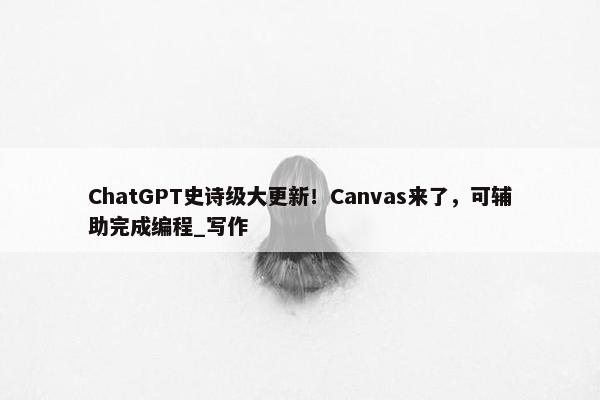 ChatGPT史诗级大更新！Canvas来了，可辅助完成编程_写作