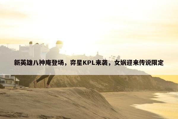 新英雄八神庵登场，弈星KPL来袭，女娲迎来传说限定