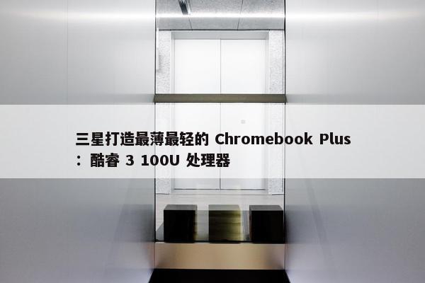 三星打造最薄最轻的 Chromebook Plus：酷睿 3 100U 处理器