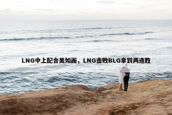 LNG中上配合美如画，LNG击败BLG拿到两连胜