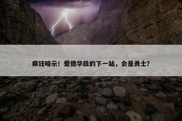 疯狂暗示！爱德华兹的下一站，会是勇士？