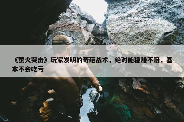 《萤火突击》玩家发明的奇葩战术，绝对能稳赚不赔，基本不会吃亏