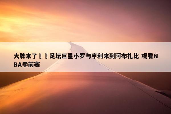 大牌来了⚽️足坛巨星小罗与亨利来到阿布扎比 观看NBA季前赛