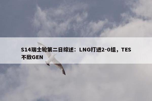 S14瑞士轮第二日综述：LNG打进2-0组，TES不敌GEN