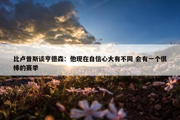 比卢普斯谈亨德森：他现在自信心大有不同 会有一个很棒的赛季