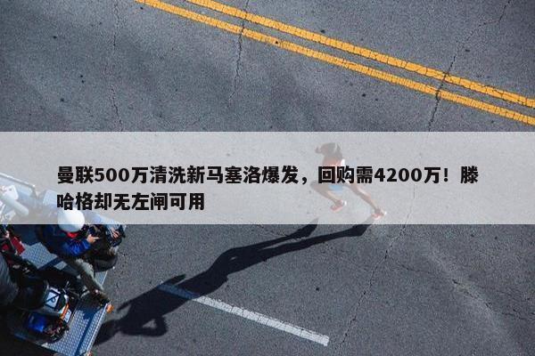 曼联500万清洗新马塞洛爆发，回购需4200万！滕哈格却无左闸可用