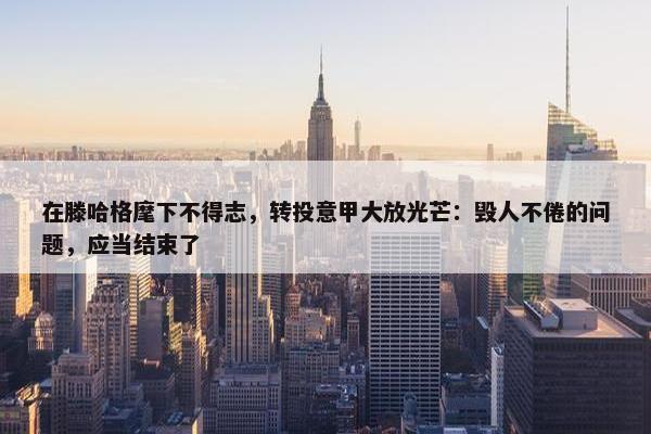 在滕哈格麾下不得志，转投意甲大放光芒：毁人不倦的问题，应当结束了