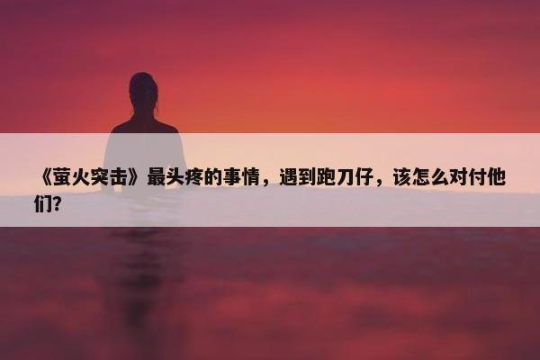 《萤火突击》最头疼的事情，遇到跑刀仔，该怎么对付他们？