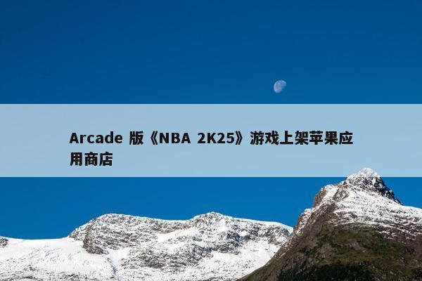 Arcade 版《NBA 2K25》游戏上架苹果应用商店