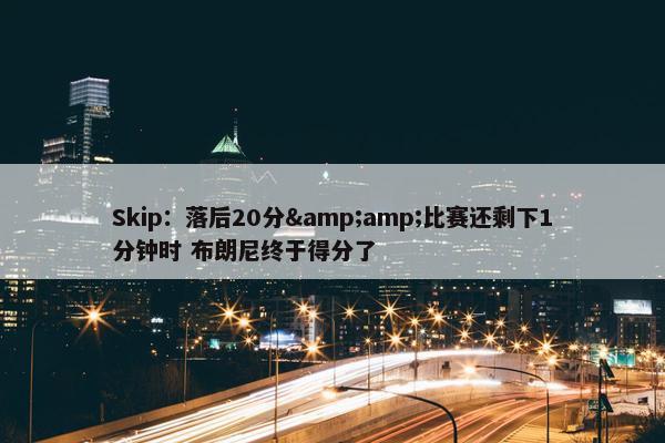 Skip：落后20分&amp;比赛还剩下1分钟时 布朗尼终于得分了