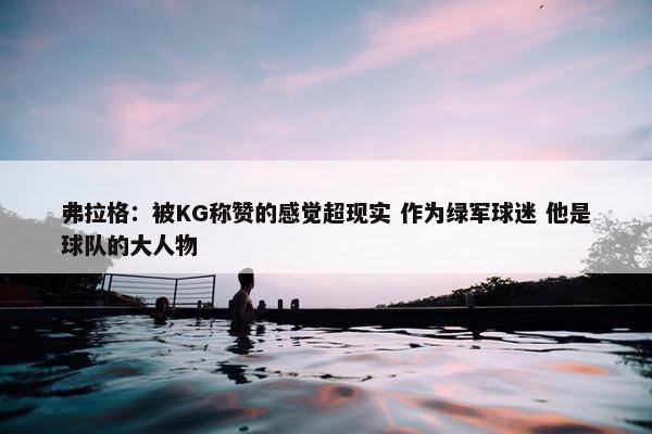 弗拉格：被KG称赞的感觉超现实 作为绿军球迷 他是球队的大人物