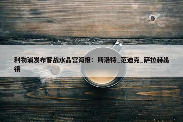 利物浦发布客战水晶宫海报：斯洛特_范迪克_萨拉赫出镜