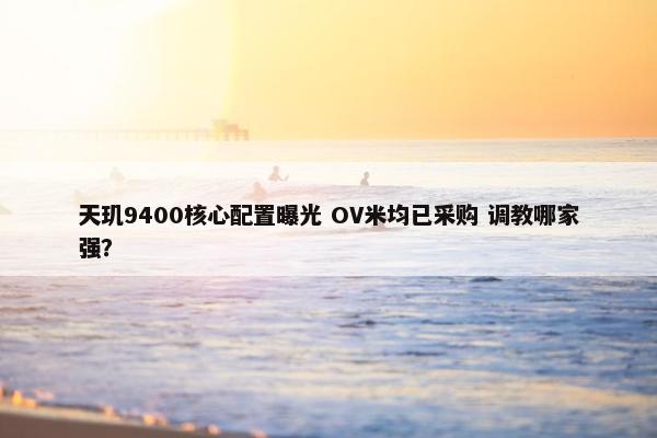 天玑9400核心配置曝光 OV米均已采购 调教哪家强？