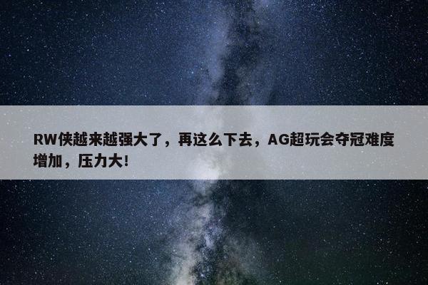 RW侠越来越强大了，再这么下去，AG超玩会夺冠难度增加，压力大！