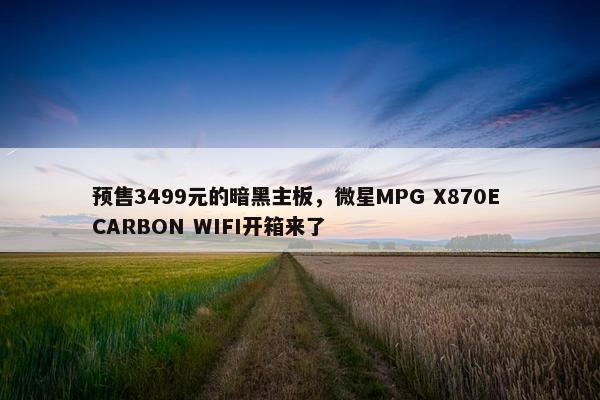 预售3499元的暗黑主板，微星MPG X870E CARBON WIFI开箱来了