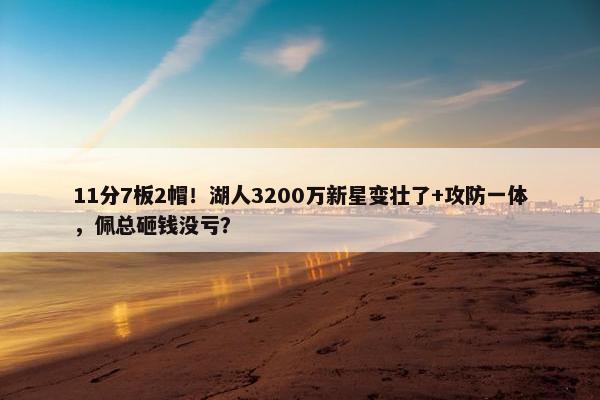 11分7板2帽！湖人3200万新星变壮了+攻防一体，佩总砸钱没亏？