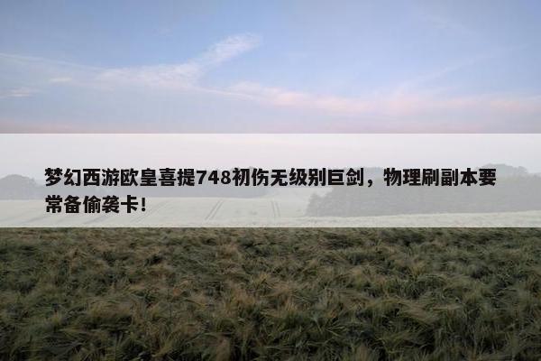 梦幻西游欧皇喜提748初伤无级别巨剑，物理刷副本要常备偷袭卡！