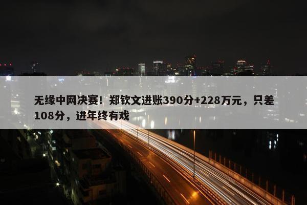 无缘中网决赛！郑钦文进账390分+228万元，只差108分，进年终有戏