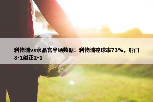 利物浦vs水晶宫半场数据：利物浦控球率73%，射门8-1射正2-1